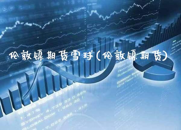 伦敦镍期货雪球(伦敦镍期货) 期货直播间 第1张-爱新财经 伦敦镍期货雪球(伦敦镍期货) (https://www.njaxzs.com/) 期货直播间 第1张