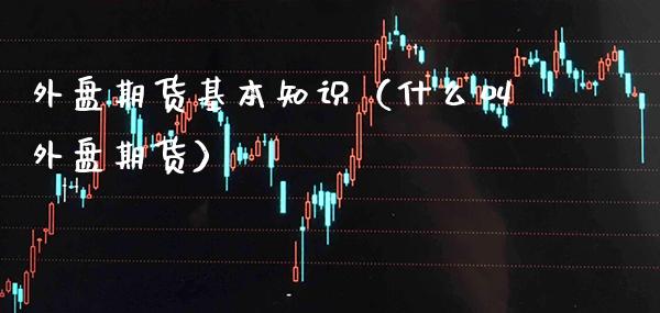 外盘期货基本知识（什么叫外盘期货） (https://www.njaxzs.com/) 期货直播间 第1张