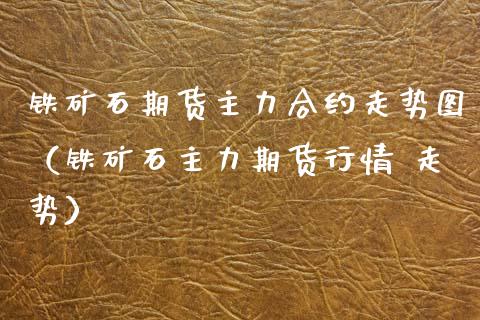 铁矿石期货主力合约走势图（铁矿石主力期货行情 走势） (https://www.njaxzs.com/) 期货直播间 第1张