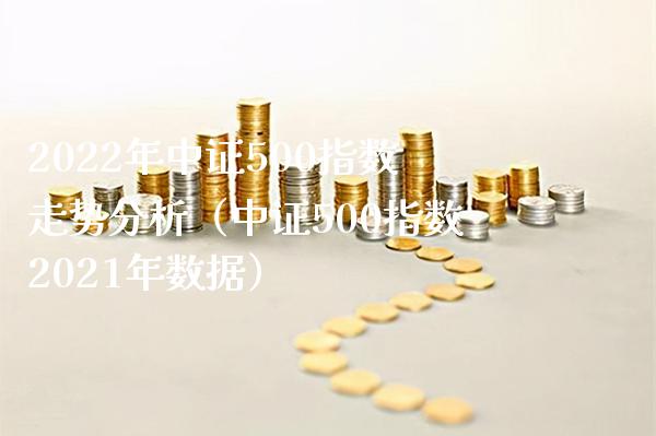 2022年中证500指数走势分析（中证500指数2021年数据） (https://www.njaxzs.com/) 期货直播间 第1张