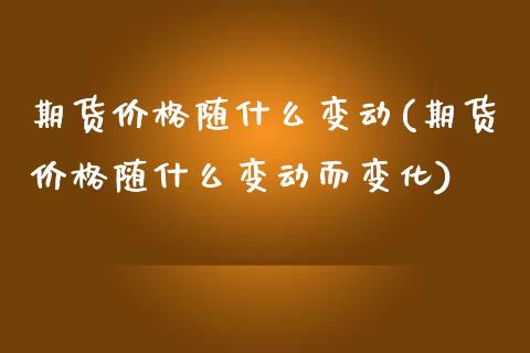 期货价格随什么变动(期货价格随什么变动而变化) (https://www.njaxzs.com/) 期货直播间 第1张