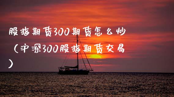 股指期货300期货怎么炒（沪深300股指期货交易） (https://www.njaxzs.com/) 期货开户 第1张