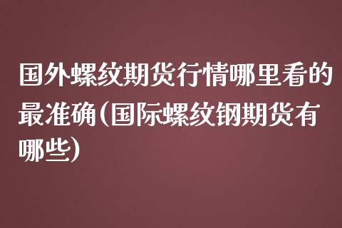 国外螺纹期货行情哪里看的最准确(国际螺纹钢期货有哪些) (https://www.njaxzs.com/) 期货行情 第1张