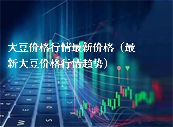 大豆行情最新(最新大豆行情趋势) 期货直播间 第1张-爱新财经 大豆行情最新(最新大豆行情趋势) (https://www.njaxzs.com/) 期货直播间 第1张