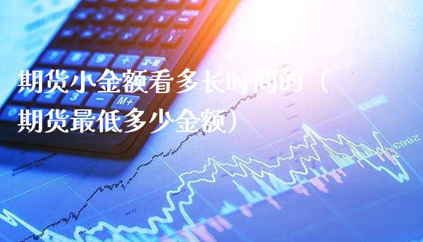 期货小金额看多长时间的（期货最低多少金额） (https://www.njaxzs.com/) 期货直播间 第1张