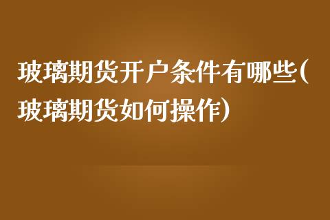 玻璃期货开户条件有哪些(玻璃期货如何操作) (https://www.njaxzs.com/) 内盘期货 第1张