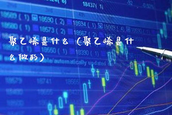 聚乙烯是什么（聚乙烯是什么做的） (https://www.njaxzs.com/) 期货直播间 第1张