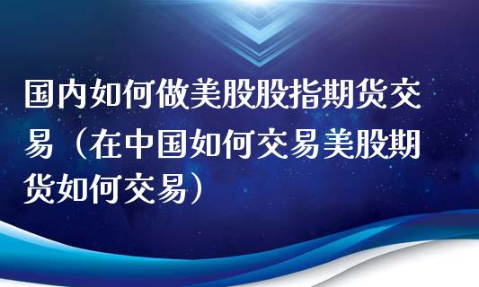 国内如何做美股股指期货交易（在中国如何交易美股期货如何交易） (https://www.njaxzs.com/) 内盘期货 第1张