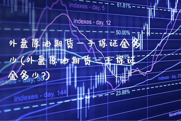 外盘原油期货一手保证金多少(外盘原油期货一手保证金多少?) (https://www.njaxzs.com/) 期货直播间 第1张