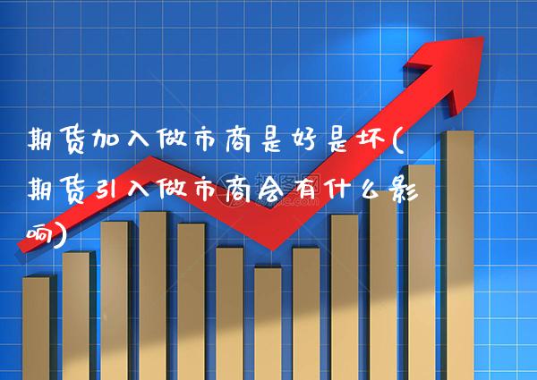 期货加入做市商是好是坏(期货引入做市商会有什么影响) (https://www.njaxzs.com/) 期货投资 第1张