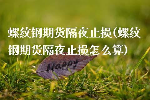 螺纹钢期货隔夜止损(螺纹钢期货隔夜止损怎么算) (https://www.njaxzs.com/) 期货直播间 第1张