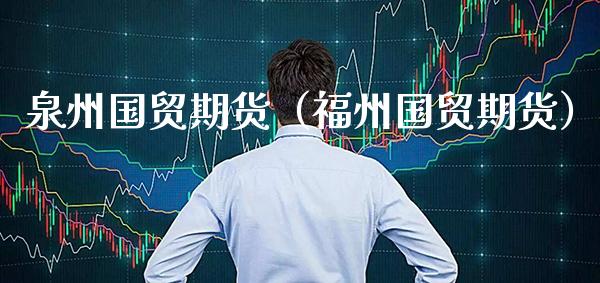 泉州国贸期货（福州国贸期货） (https://www.njaxzs.com/) 内盘期货 第1张