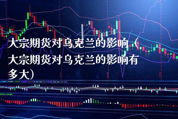 大宗期货对乌克兰的影响（大宗期货对乌克兰的影响有多大） (https://www.njaxzs.com/) 期货直播间 第1张