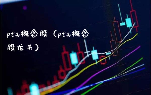 pta概念股（pta概念股龙头） (https://www.njaxzs.com/) 期货行情 第1张