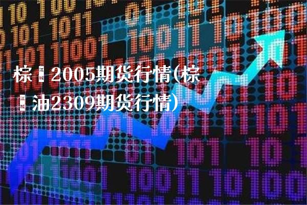 棕榈2005期货行情(棕榈油2309期货行情) (https://www.njaxzs.com/) 内盘期货 第1张