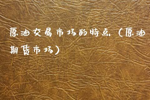 原油交易市场的特点（原油期货市场） (https://www.njaxzs.com/) 内盘期货 第1张