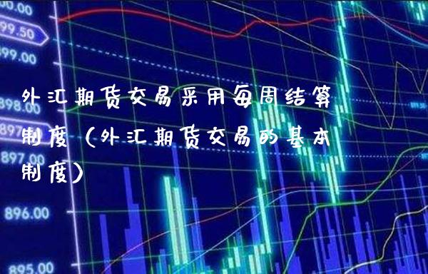 外汇期货交易采用每周结算制度（外汇期货交易的基本制度） (https://www.njaxzs.com/) 内盘期货 第1张
