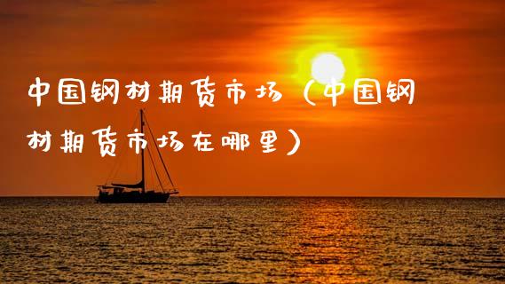 中国钢材期货市场（中国钢材期货市场在哪里） (https://www.njaxzs.com/) 期货开户 第1张