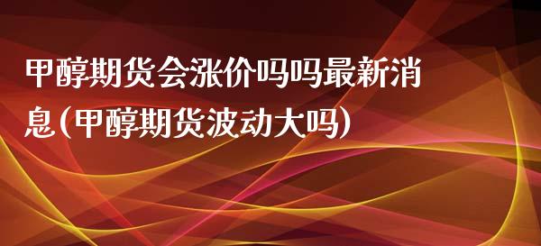 甲醇期货会涨价吗吗最新消息(甲醇期货波动大吗) (https://www.njaxzs.com/) 内盘期货 第1张