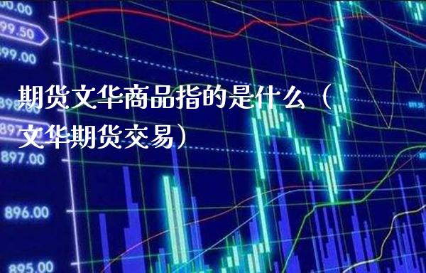 期货文华商品指的是什么（文华期货交易） (https://www.njaxzs.com/) 期货直播间 第1张