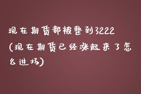 现在期货都被整到3222(现在期货已经涨起来了怎么进场) (https://www.njaxzs.com/) 期货行情 第1张