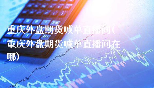 重庆外盘期货喊单直播间(重庆外盘期货喊单直播间在哪) 黄金期货 第1张-爱新财经 重庆外盘期货喊单直播间(重庆外盘期货喊单直播间在哪) (https://www.njaxzs.com/) 黄金期货 第1张