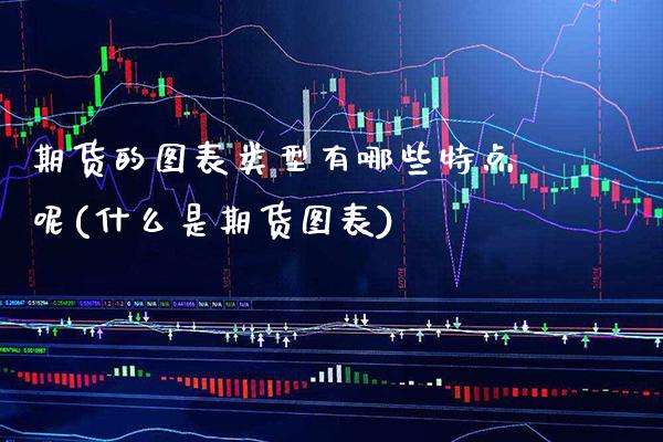 期货的图表类型有哪些特点呢(什么是期货图表) (https://www.njaxzs.com/) 期货投资 第1张