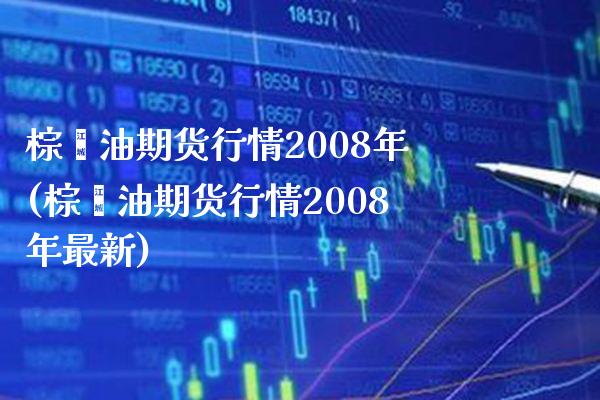 棕榈油期货行情2008年(棕榈油期货行情2008年最新) (https://www.njaxzs.com/) 期货直播间 第1张
