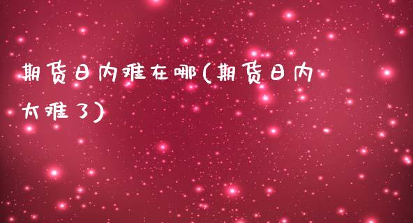 期货日内难在哪(期货日内太难了) (https://www.njaxzs.com/) 期货直播间 第1张