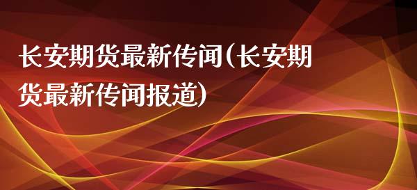 长安期货最新传闻(长安期货最新传闻报道) (https://www.njaxzs.com/) 期货直播间 第1张