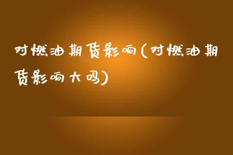 对燃油期货影响(对燃油期货影响大吗) (https://www.njaxzs.com/) 原油期货 第1张