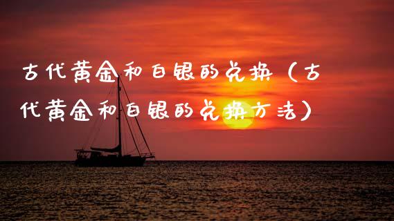 古代黄金和白银的兑换（古代黄金和白银的兑换方法） (https://www.njaxzs.com/) 期货直播间 第1张