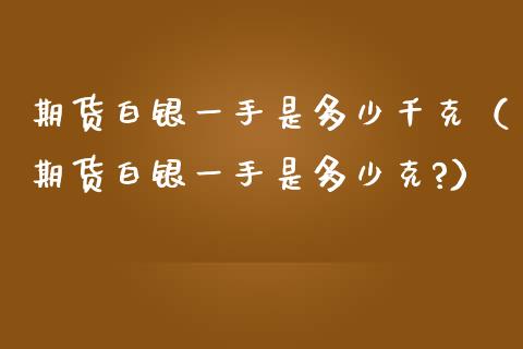 期货白银一手是多少千克（期货白银一手是多少克?） (https://www.njaxzs.com/) 期货直播间 第1张
