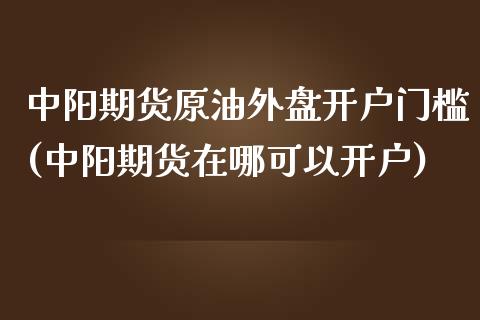 中阳期货原油外盘开户门槛(中阳期货在哪可以开户) (https://www.njaxzs.com/) 黄金期货 第1张