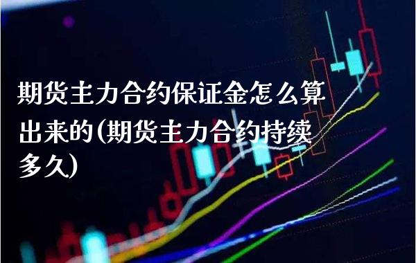 期货主力合约保证金怎么算出来的(期货主力合约持续多久) (https://www.njaxzs.com/) 期货开户 第1张