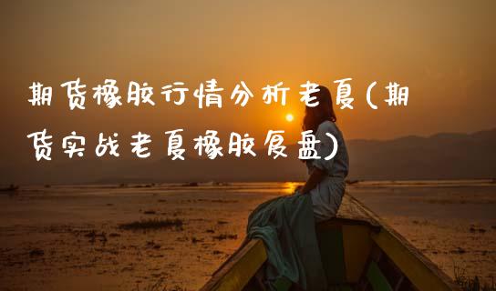 期货橡胶行情分析老夏(期货实战老夏橡胶复盘) (https://www.njaxzs.com/) 期货开户 第1张