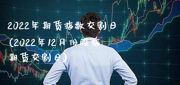 2022年期货指数交割日(2022年12月份股指期货交割日) (https://www.njaxzs.com/) 原油期货 第1张