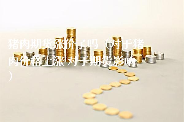 猪肉期货涨价了吗（对于猪肉上涨 对于期货影响） (https://www.njaxzs.com/) 期货直播间 第1张