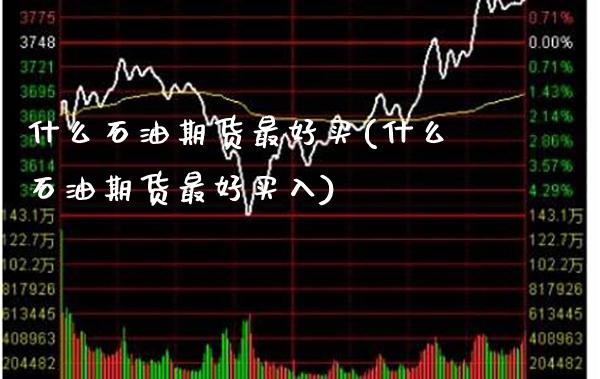 什么石油期货最好买(什么石油期货最好买入) (https://www.njaxzs.com/) 期货直播间 第1张