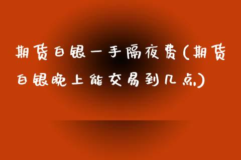 期货白银一手隔夜费(期货白银晚上能交易到几点) (https://www.njaxzs.com/) 期货直播间 第1张