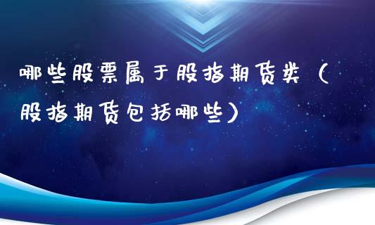 哪些股票属于股指期货类（股指期货包括哪些） (https://www.njaxzs.com/) 期货开户 第1张