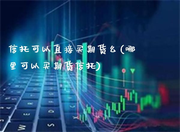 信托可以直接买期货么(哪里可以买期货信托) (https://www.njaxzs.com/) 原油期货 第1张