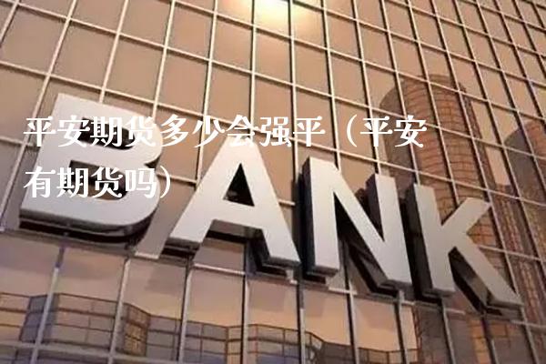 平安期货多少会强平（平安有期货吗） (https://www.njaxzs.com/) 期货行情 第1张