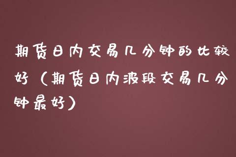期货日内交易几分钟的比较好（期货日内波段交易几分钟最好） (https://www.njaxzs.com/) 期货直播间 第1张