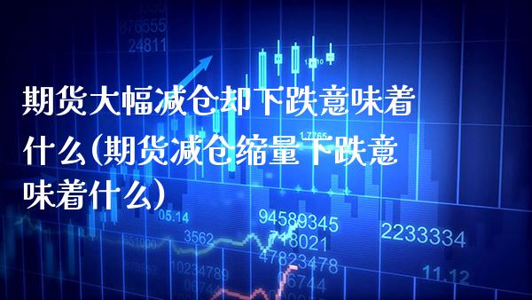 期货大幅减仓却下跌意味着什么(期货减仓缩量下跌意味着什么) (https://www.njaxzs.com/) 内盘期货 第1张