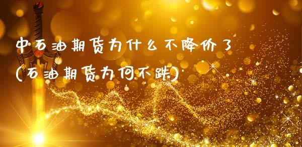 中石油期货为什么不降价了(石油期货为何不跌) (https://www.njaxzs.com/) 黄金期货 第1张