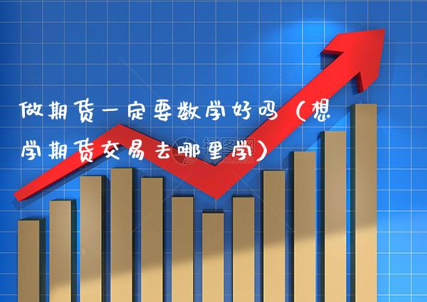 做期货一定要数学好吗（想学期货交易去哪里学） (https://www.njaxzs.com/) 期货直播间 第1张