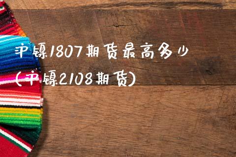 沪镍1807期货最高多少(沪镍2108期货) (https://www.njaxzs.com/) 内盘期货 第1张