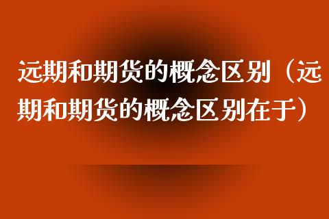 远期和期货的概念区别（远期和期货的概念区别在于） (https://www.njaxzs.com/) 期货直播间 第1张