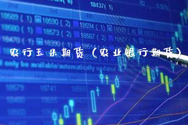 农行玉米期货（农业银行期货） (https://www.njaxzs.com/) 期货直播间 第1张